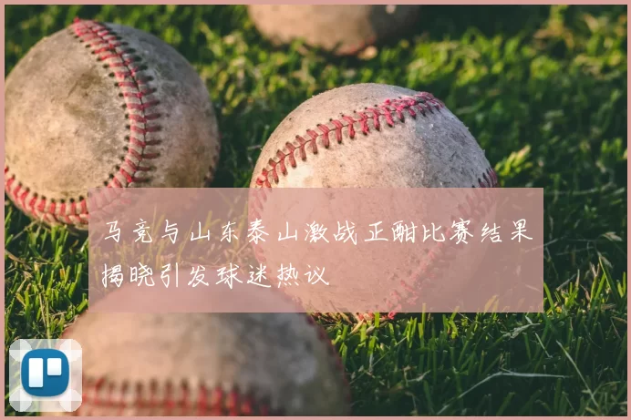 马竞与山东泰山激战正酣比赛结果揭晓引发球迷热议