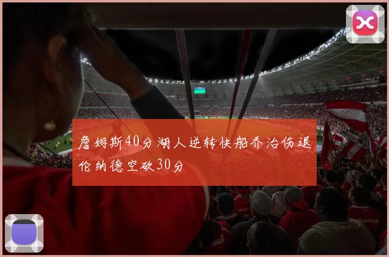 詹姆斯40分湖人逆转快船乔治伤退伦纳德空砍30分