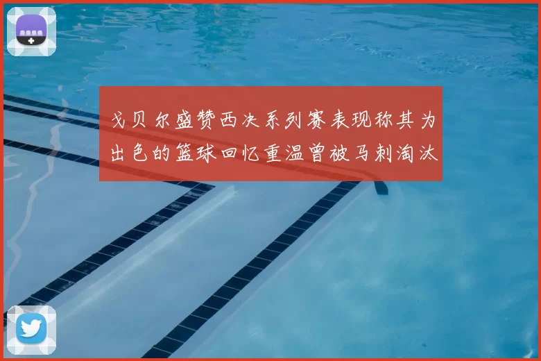 戈贝尔盛赞西决系列赛表现称其为出色的篮球回忆重温曾被马刺淘汰的经历