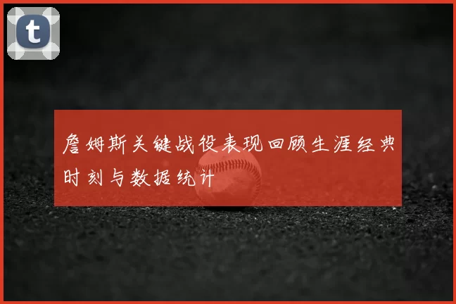 詹姆斯关键战役表现回顾生涯经典时刻与数据统计