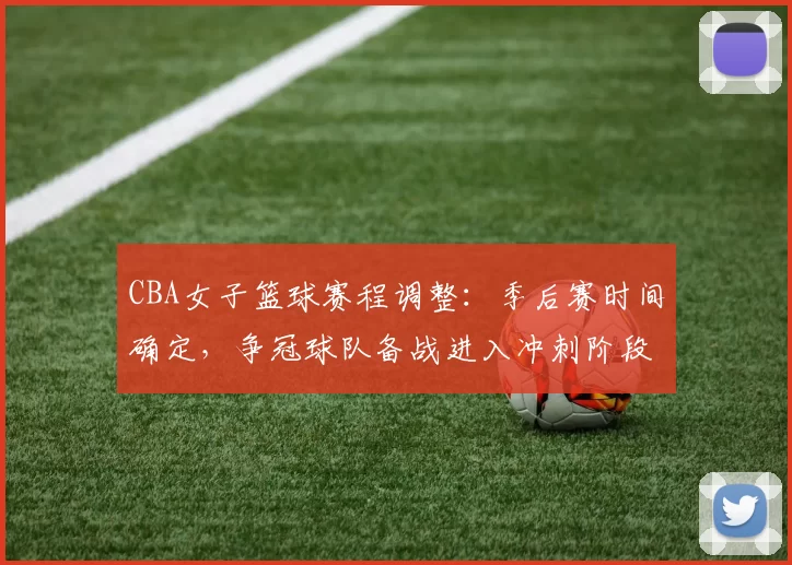 CBA女子篮球赛程调整：季后赛时间确定，争冠球队备战进入冲刺阶段
