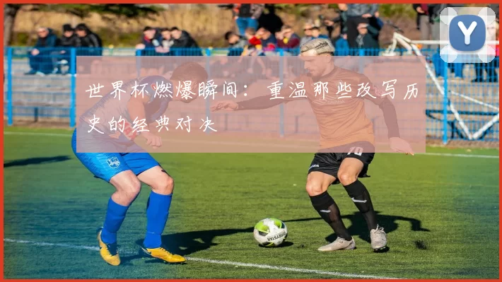 世界杯燃爆瞬间:重温那些改写历史的经典对决