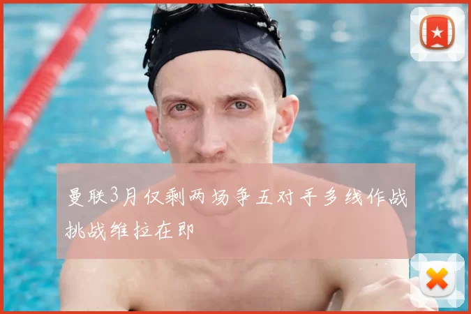 曼联3月仅剩两场争五对手多线作战挑战维拉在即