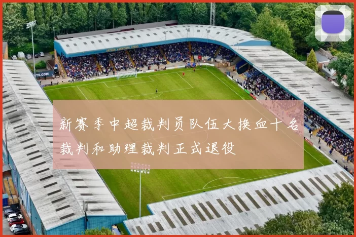 新赛季中超裁判员队伍大换血十名裁判和助理裁判正式退役