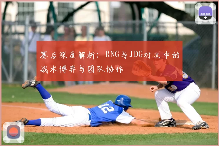 赛后深度解析:RNG与JDG对决中的战术博弈与团队协作
