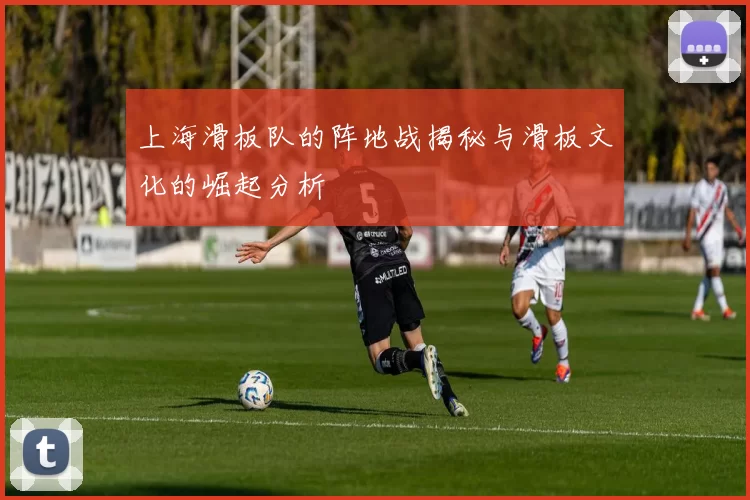 上海滑板队的阵地战揭秘与滑板文化的崛起分析