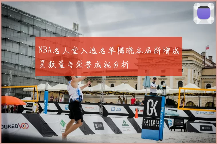 NBA名人堂入选名单揭晓本届新增成员数量与荣誉成就分析