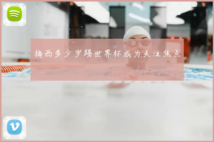 梅西多少岁踢世界杯成为关注焦点