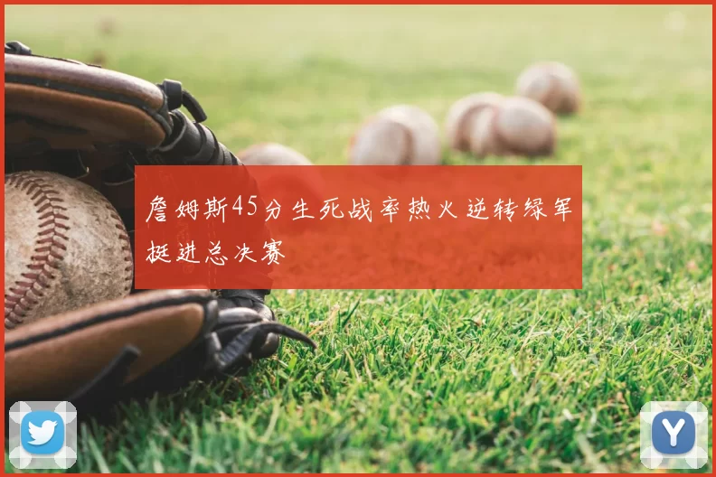 詹姆斯45分生死战率热火逆转绿军挺进总决赛