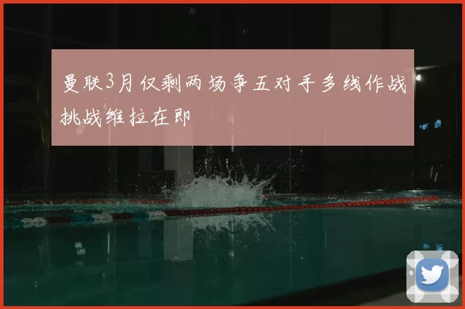 曼联3月仅剩两场争五对手多线作战挑战维拉在即