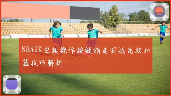 NBA2K空接操作按键指南实战高效扣篮技巧解析