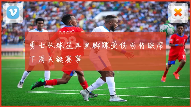 勇士队球星库里脚踝受伤或将缺席下周关键赛事