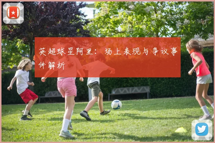 英超球星阿里：场上表现与争议事件解析