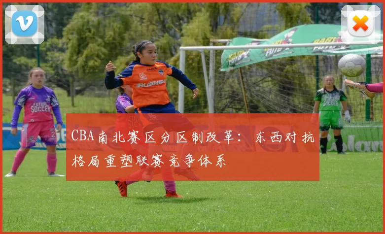 CBA南北赛区分区制改革:东西对抗格局重塑联赛竞争体系