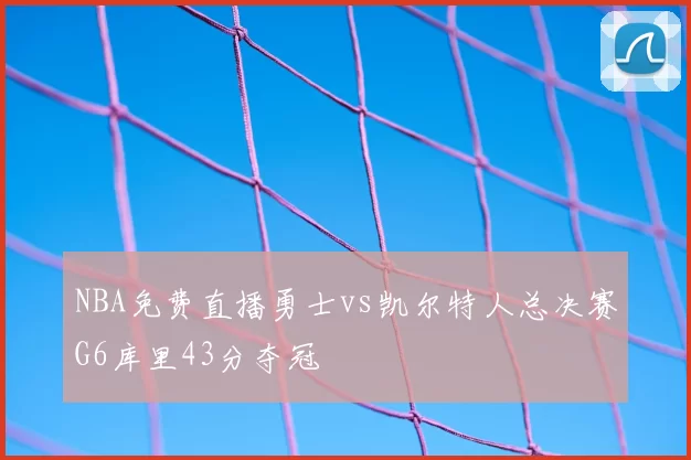 NBA免费直播勇士vs凯尔特人总决赛G6库里43分夺冠