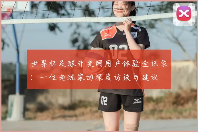 世界杯足球开奖网用户体验全记录：一位老玩家的深度访谈与建议