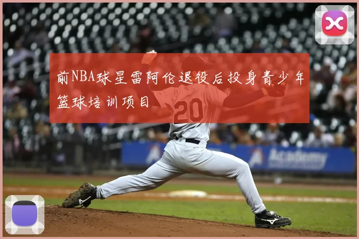 前NBA球星雷阿伦退役后投身青少年篮球培训项目
