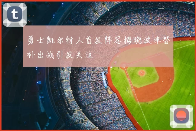 勇士凯尔特人首发阵容揭晓波津替补出战引发关注