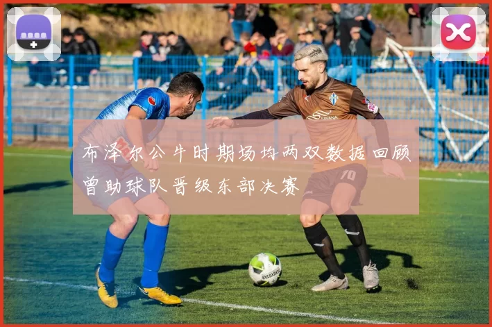布泽尔公牛时期场均两双数据回顾曾助球队晋级东部决赛