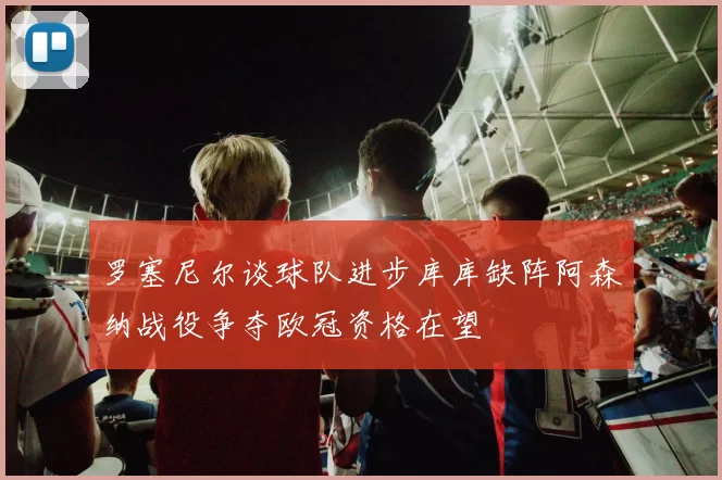 罗塞尼尔谈球队进步库库缺阵阿森纳战役争夺欧冠资格在望