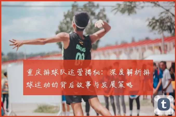 重庆排球队运营揭秘:深度解析排球运动的背后故事与发展策略
