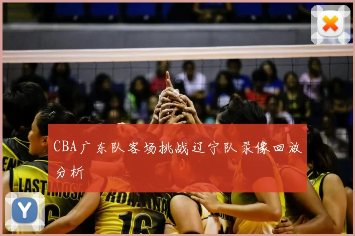 CBA广东队客场挑战辽宁队录像回放分析