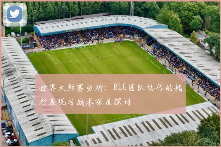 世界大师赛分析：BLG团队协作的精彩表现与战术深度探讨