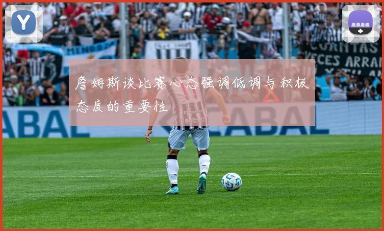 詹姆斯谈比赛心态强调低调与积极态度的重要性