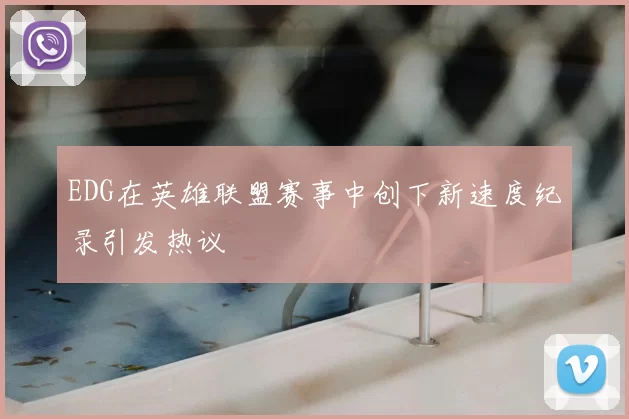 EDG在英雄联盟赛事中创下新速度纪录引发热议