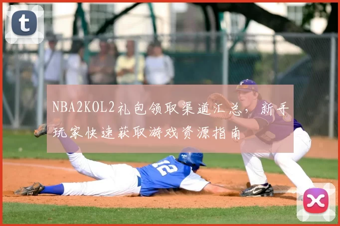 NBA2KOL2礼包领取渠道汇总,新手玩家快速获取游戏资源指南