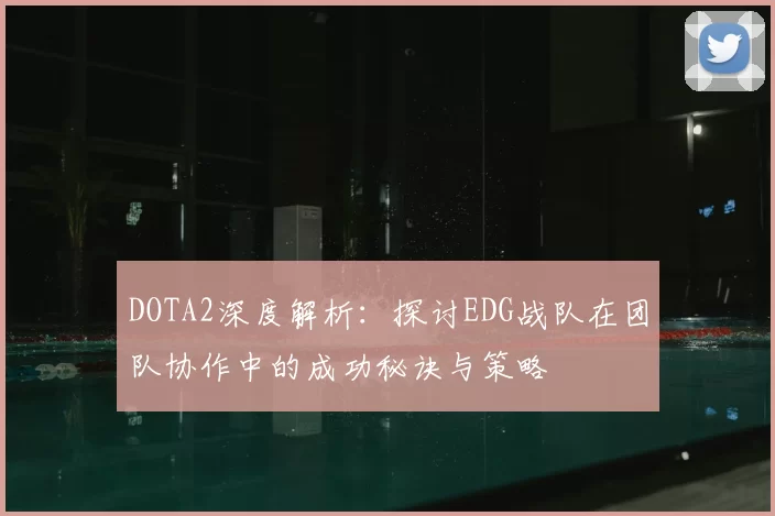 DOTA2深度解析:探讨EDG战队在团队协作中的成功秘诀与策略