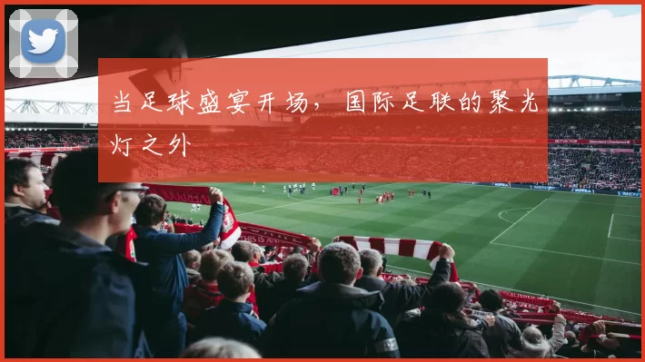 当足球盛宴开场,国际足联的聚光灯之外
