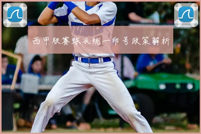 西甲联赛球衣统一印号政策解析