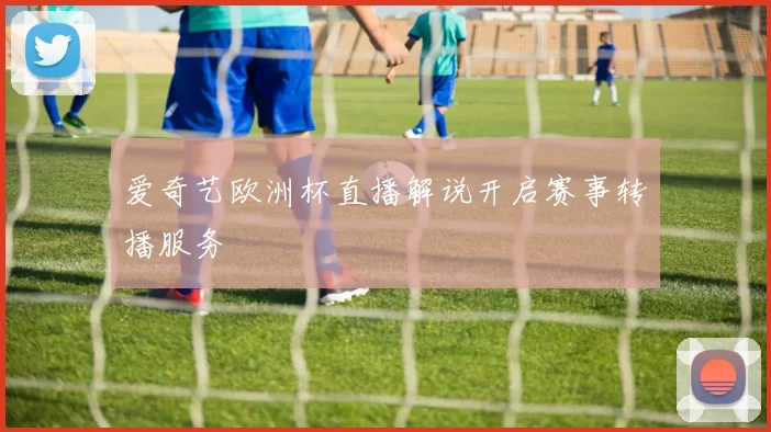 爱奇艺欧洲杯直播解说开启赛事转播服务