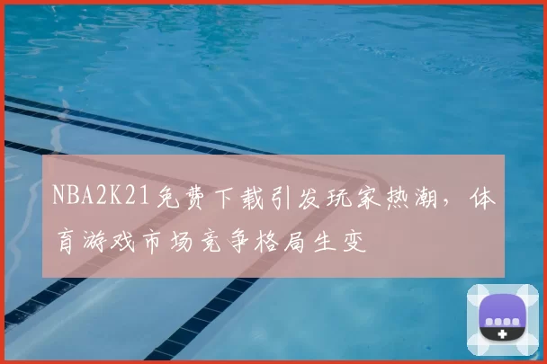 NBA2K21免费下载引发玩家热潮,体育游戏市场竞争格局生变