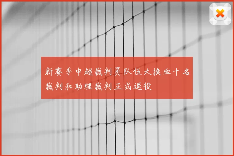 新赛季中超裁判员队伍大换血十名裁判和助理裁判正式退役