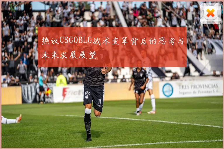 热议CSGOBLG战术变革背后的思考与未来发展展望