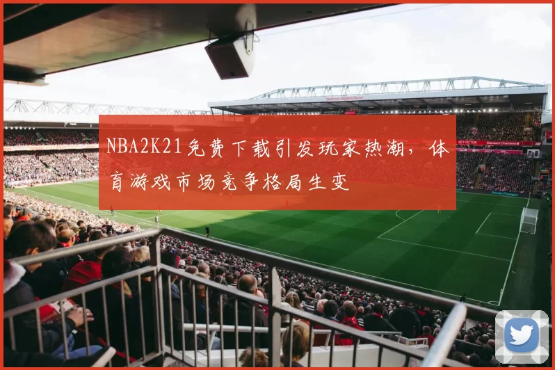 NBA2K21免费下载引发玩家热潮,体育游戏市场竞争格局生变