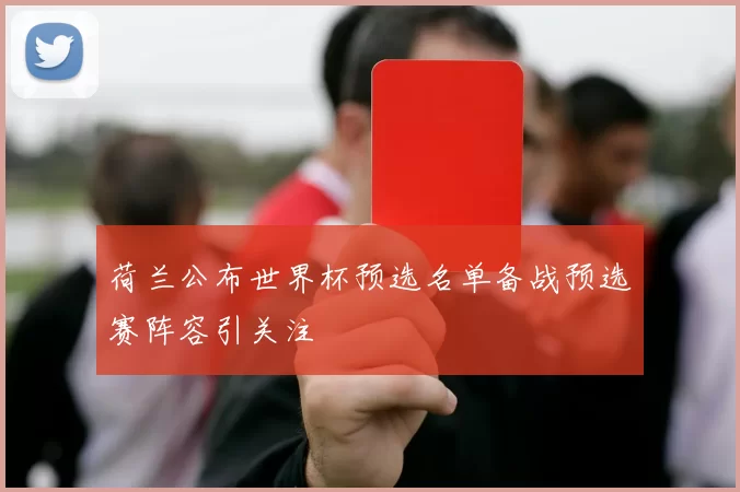 荷兰公布世界杯预选名单备战预选赛阵容引关注