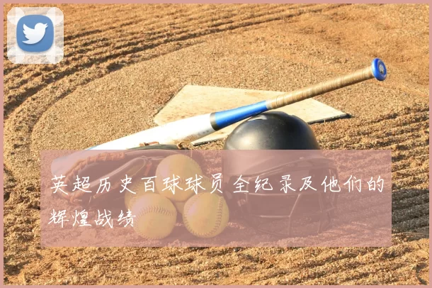 英超历史百球球员全纪录及他们的辉煌战绩