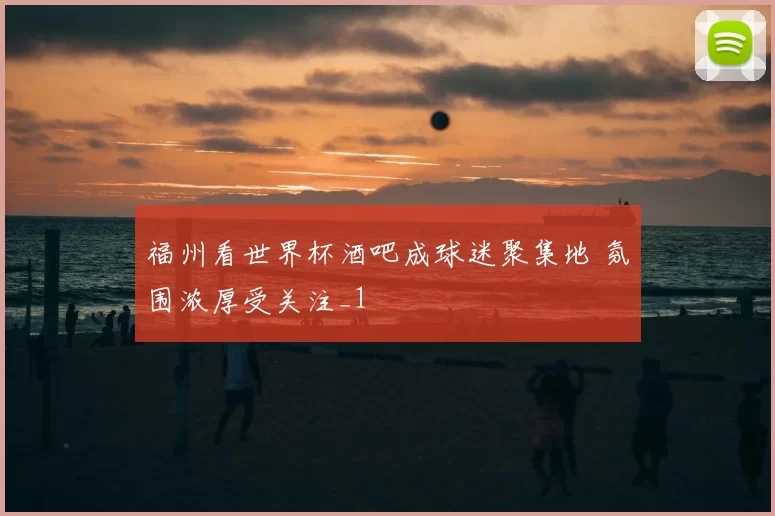 福州看世界杯酒吧成球迷聚集地 氛围浓厚受关注_1