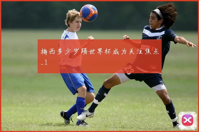 梅西多少岁踢世界杯成为关注焦点_1