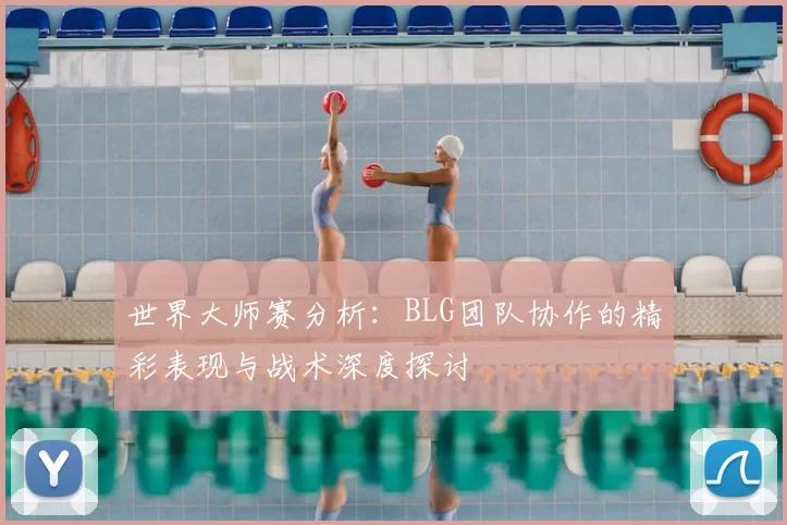 世界大师赛分析：BLG团队协作的精彩表现与战术深度探讨