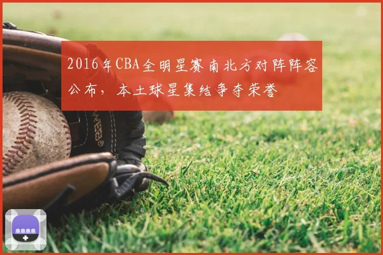 2016年CBA全明星赛南北方对阵阵容公布,本土球星集结争夺荣誉