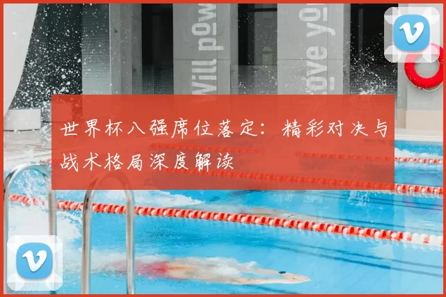 世界杯八强席位落定:精彩对决与战术格局深度解读