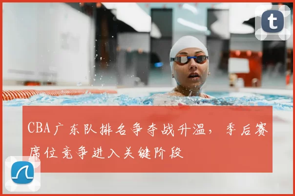 CBA广东队排名争夺战升温，季后赛席位竞争进入关键阶段