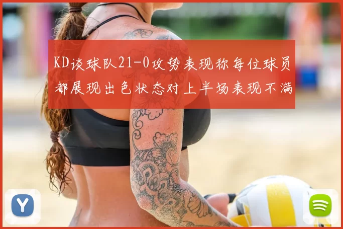 KD谈球队21-0攻势表现称每位球员都展现出色状态对上半场表现不满