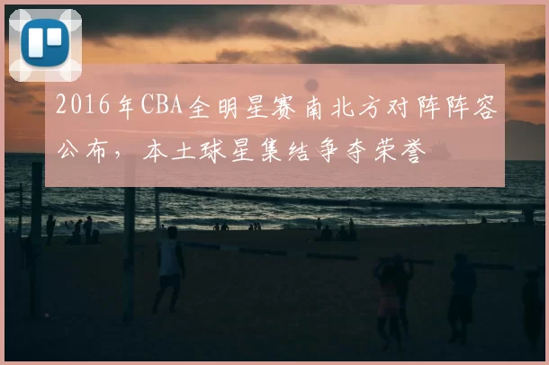 2016年CBA全明星赛南北方对阵阵容公布,本土球星集结争夺荣誉