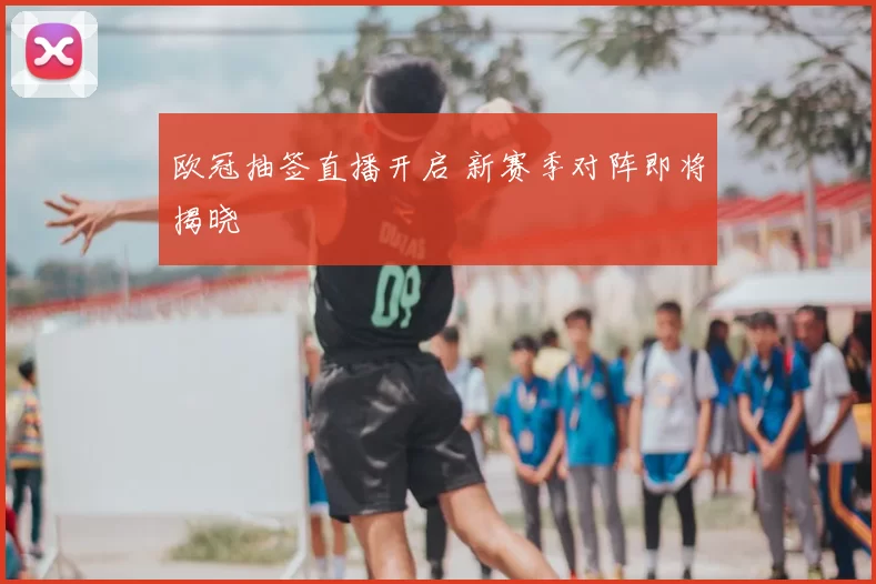 欧冠抽签直播开启 新赛季对阵即将揭晓