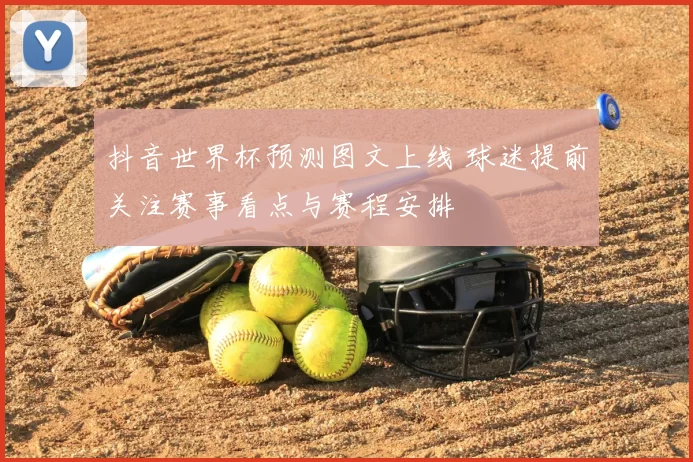 抖音世界杯预测图文上线 球迷提前关注赛事看点与赛程安排